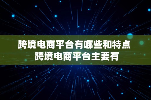 跨境电商平台有哪些和特点  跨境电商平台主要有