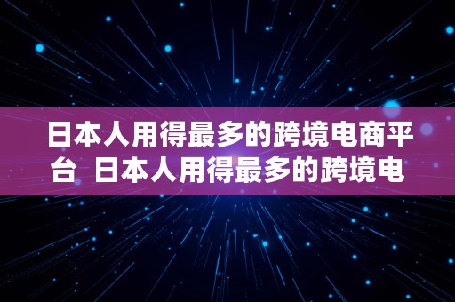 日本人用得最多的跨境电商平台  日本人用得最多的跨境电商平台是