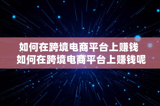 如何在跨境电商平台上赚钱  如何在跨境电商平台上赚钱呢