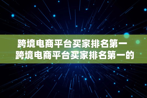 跨境电商平台买家排名第一  跨境电商平台买家排名第一的是