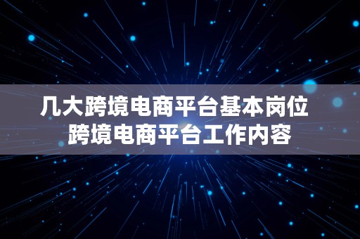 几大跨境电商平台基本岗位  跨境电商平台工作内容