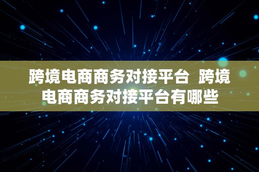 跨境电商商务对接平台  跨境电商商务对接平台有哪些