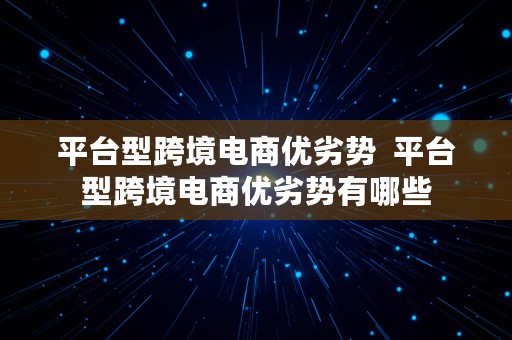 平台型跨境电商优劣势  平台型跨境电商优劣势有哪些