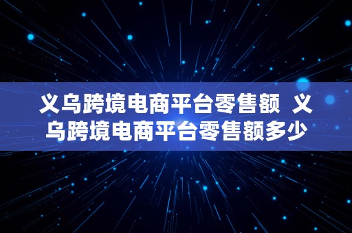 义乌跨境电商平台零售额  义乌跨境电商平台零售额多少