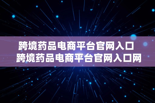 跨境药品电商平台官网入口  跨境药品电商平台官网入口网址