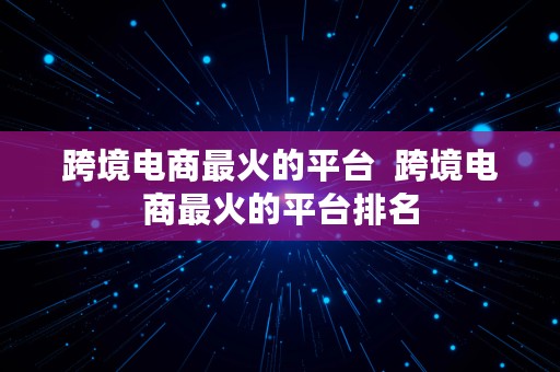 跨境电商最火的平台  跨境电商最火的平台排名