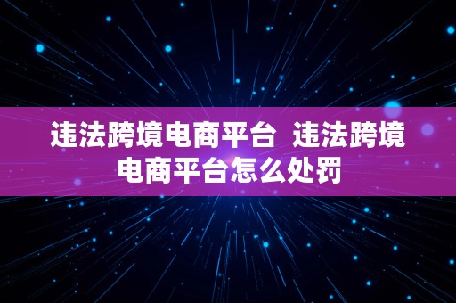 违法跨境电商平台  违法跨境电商平台怎么处罚