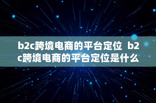 b2c跨境电商的平台定位  b2c跨境电商的平台定位是什么