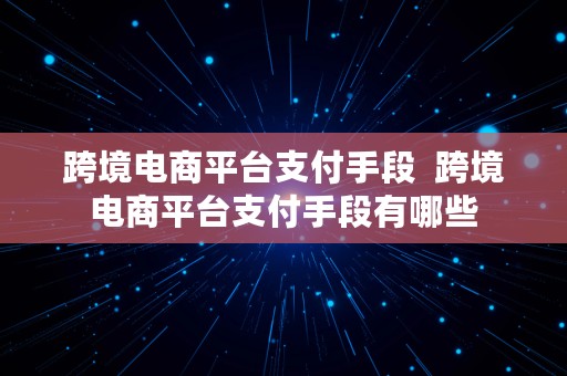 跨境电商平台支付手段  跨境电商平台支付手段有哪些