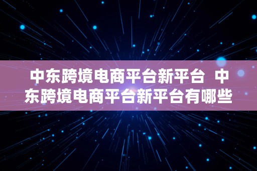 中东跨境电商平台新平台  中东跨境电商平台新平台有哪些