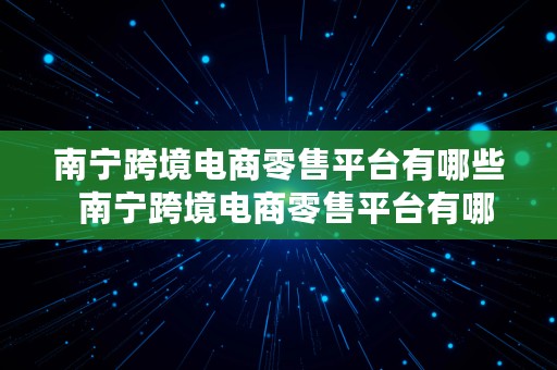 南宁跨境电商零售平台有哪些  南宁跨境电商零售平台有哪些公司