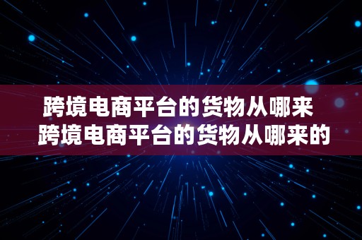 跨境电商平台的货物从哪来  跨境电商平台的货物从哪来的