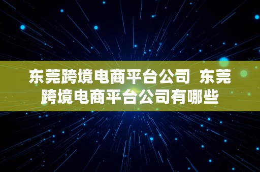 东莞跨境电商平台公司  东莞跨境电商平台公司有哪些