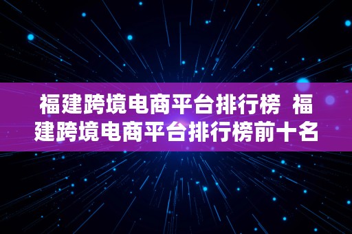 福建跨境电商平台排行榜  福建跨境电商平台排行榜前十名