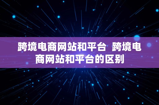 跨境电商网站和平台  跨境电商网站和平台的区别