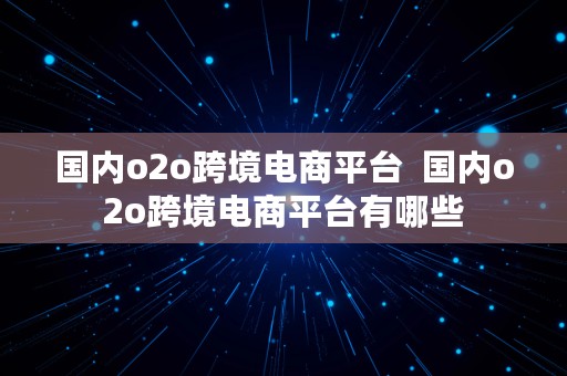 国内o2o跨境电商平台  国内o2o跨境电商平台有哪些