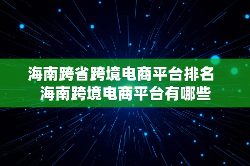 海南跨省跨境电商平台排名  海南跨境电商平台有哪些