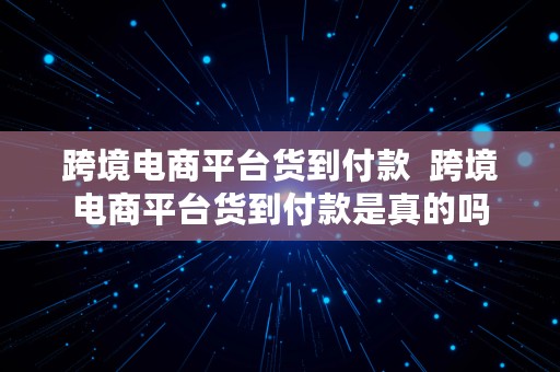 跨境电商平台货到付款  跨境电商平台货到付款是真的吗