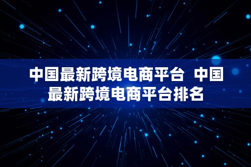 中国最新跨境电商平台  中国最新跨境电商平台排名