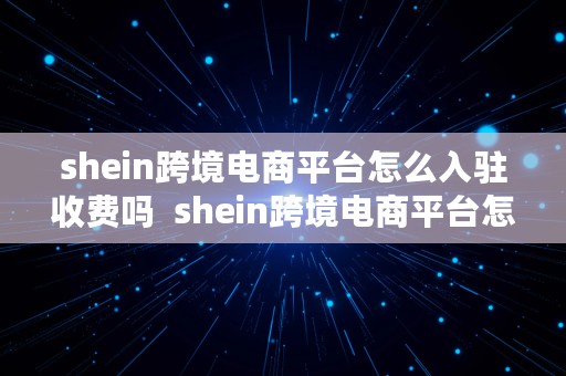 shein跨境电商平台怎么入驻收费吗  shein跨境电商平台怎么样