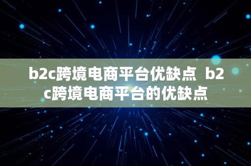 b2c跨境电商平台优缺点  b2c跨境电商平台的优缺点