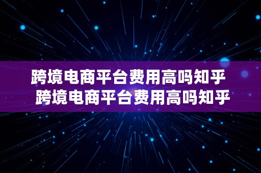 跨境电商平台费用高吗知乎  跨境电商平台费用高吗知乎