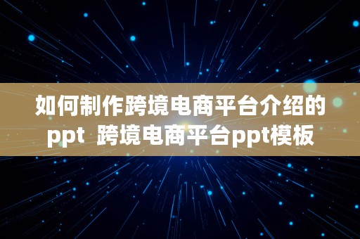 如何制作跨境电商平台介绍的ppt  跨境电商平台ppt模板