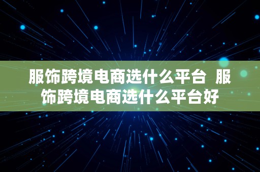 服饰跨境电商选什么平台  服饰跨境电商选什么平台好