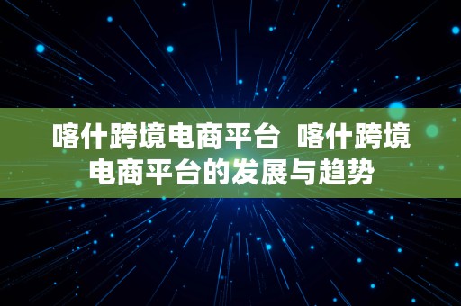 喀什跨境电商平台  喀什跨境电商平台的发展与趋势