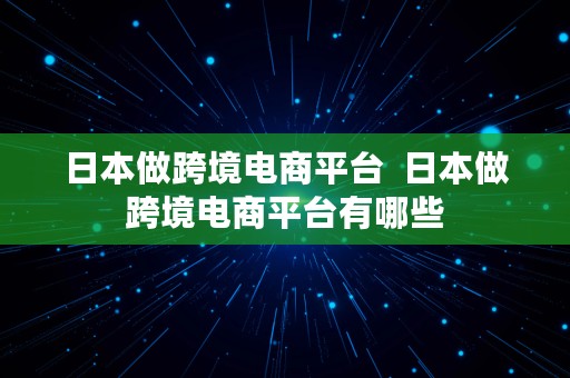 日本做跨境电商平台  日本做跨境电商平台有哪些