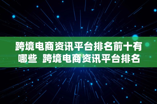 跨境电商资讯平台排名前十有哪些  跨境电商资讯平台排名前十有哪些公司