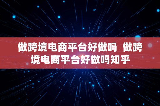 做跨境电商平台好做吗  做跨境电商平台好做吗知乎