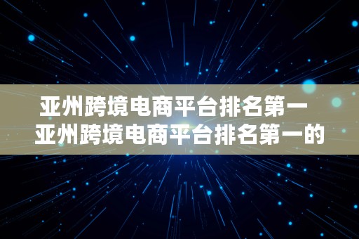 亚州跨境电商平台排名第一  亚州跨境电商平台排名第一的是