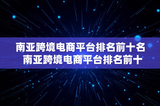 南亚跨境电商平台排名前十名  南亚跨境电商平台排名前十名有哪些