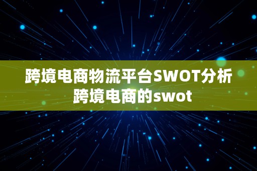 跨境电商物流平台SWOT分析  跨境电商的swot