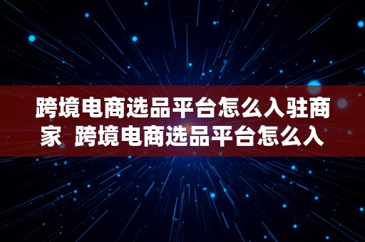 跨境电商选品平台怎么入驻商家  跨境电商选品平台怎么入驻商家平台