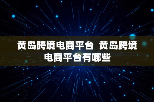 黄岛跨境电商平台  黄岛跨境电商平台有哪些