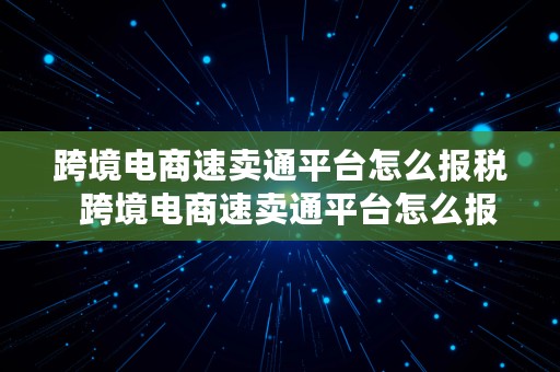 跨境电商速卖通平台怎么报税  跨境电商速卖通平台怎么报税的