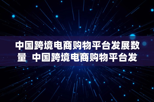 中国跨境电商购物平台发展数量  中国跨境电商购物平台发展数量是多少