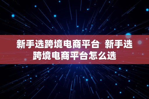 新手选跨境电商平台  新手选跨境电商平台怎么选