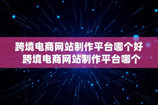 跨境电商网站制作平台哪个好  跨境电商网站制作平台哪个好一点