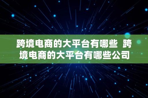 跨境电商的大平台有哪些  跨境电商的大平台有哪些公司