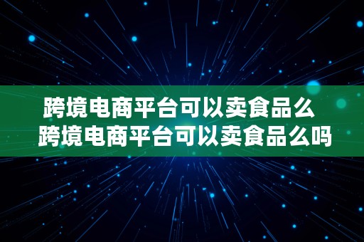 跨境电商平台可以卖食品么  跨境电商平台可以卖食品么吗