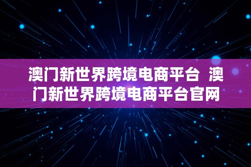 澳门新世界跨境电商平台  澳门新世界跨境电商平台官网