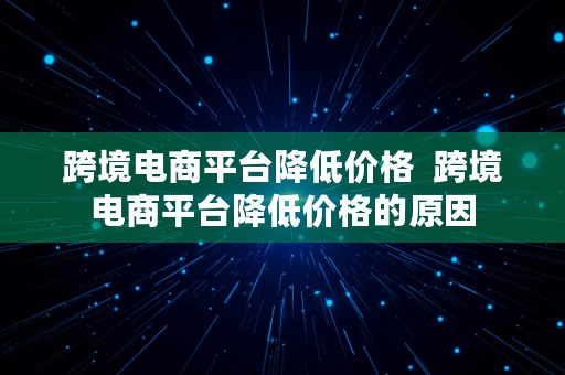 跨境电商平台降低价格  跨境电商平台降低价格的原因