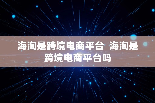 海淘是跨境电商平台  海淘是跨境电商平台吗