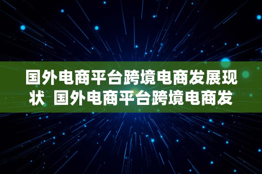 国外电商平台跨境电商发展现状  国外电商平台跨境电商发展现状研究