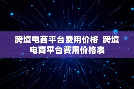 跨境电商平台费用价格  跨境电商平台费用价格表