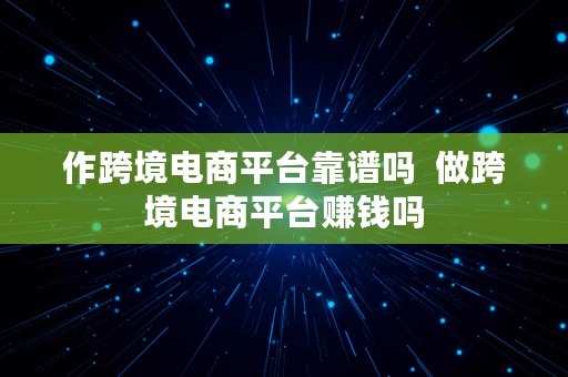 作跨境电商平台靠谱吗  做跨境电商平台赚钱吗