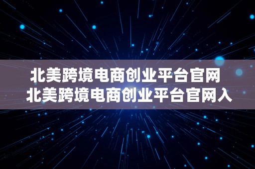 北美跨境电商创业平台官网  北美跨境电商创业平台官网入口